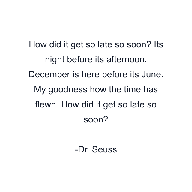 How did it get so late so soon? Its night before its afternoon. December is here before its June. My goodness how the time has flewn. How did it get so late so soon?