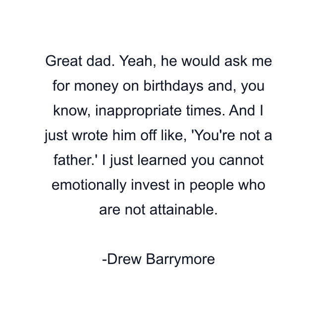 Great dad. Yeah, he would ask me for money on birthdays and, you know, inappropriate times. And I just wrote him off like, 'You're not a father.' I just learned you cannot emotionally invest in people who are not attainable.