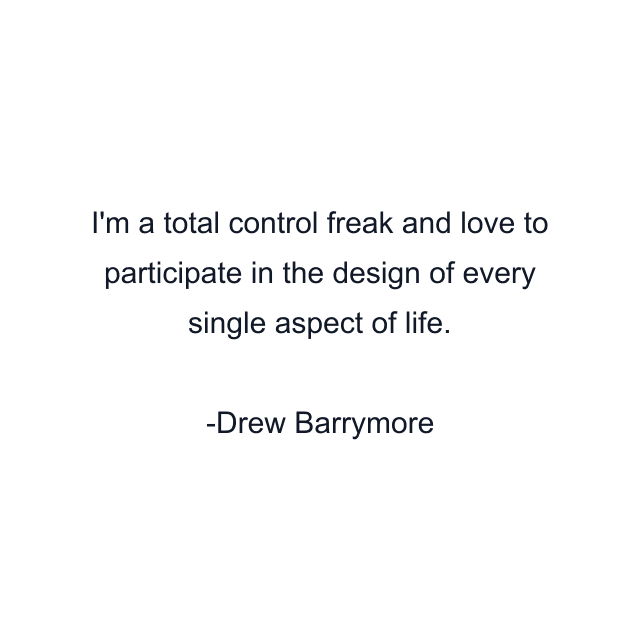 I'm a total control freak and love to participate in the design of every single aspect of life.