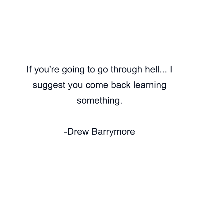 If you're going to go through hell... I suggest you come back learning something.