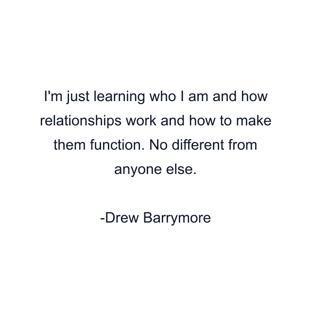 I'm just learning who I am and how relationships work and how to make them function. No different from anyone else.