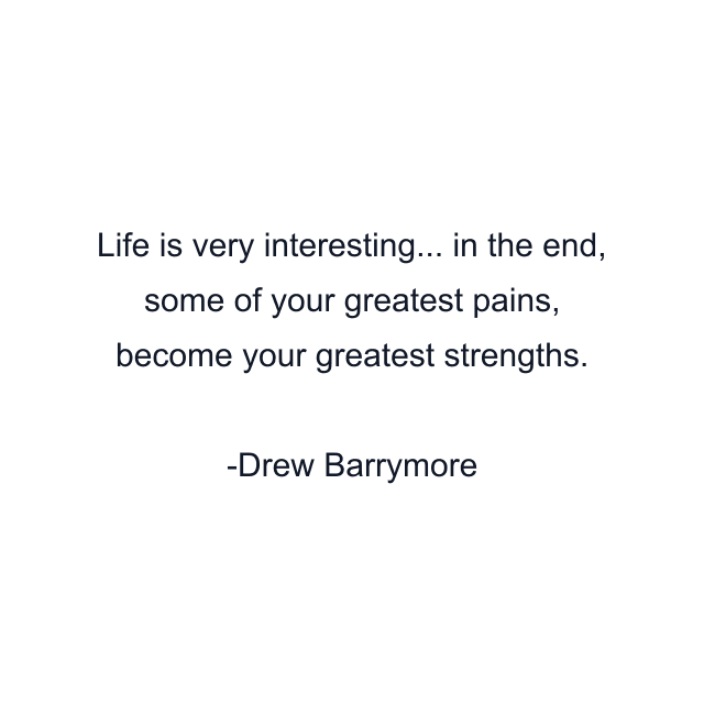 Life is very interesting... in the end, some of your greatest pains, become your greatest strengths.