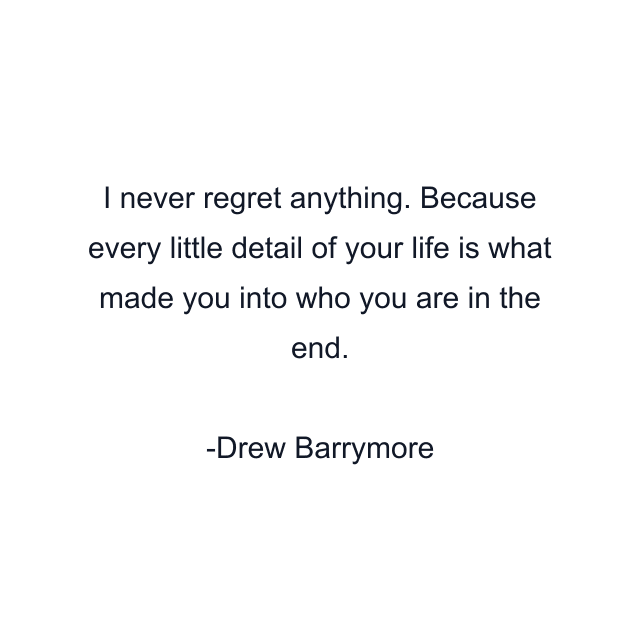 I never regret anything. Because every little detail of your life is what made you into who you are in the end.