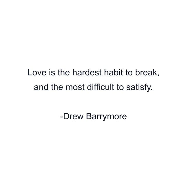 Love is the hardest habit to break, and the most difficult to satisfy.