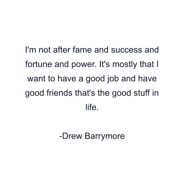 I'm not after fame and success and fortune and power. It's mostly that I want to have a good job and have good friends that's the good stuff in life.