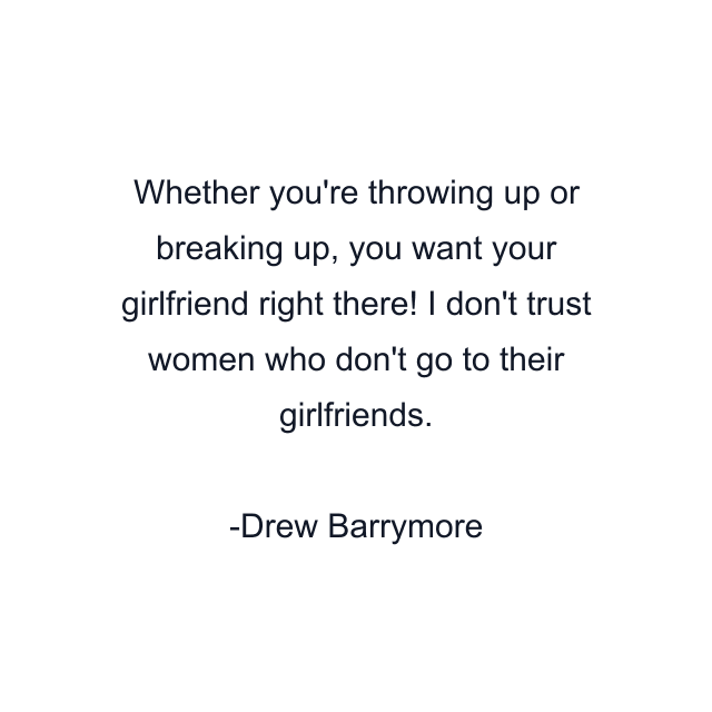 Whether you're throwing up or breaking up, you want your girlfriend right there! I don't trust women who don't go to their girlfriends.