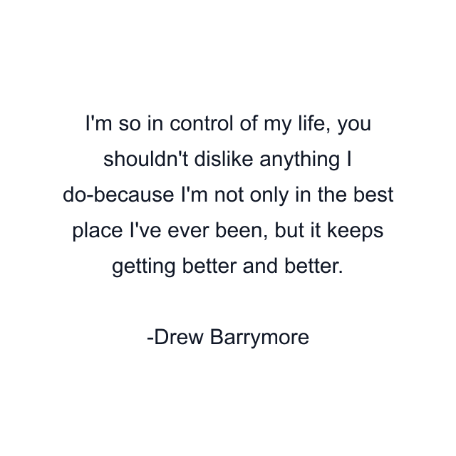 I'm so in control of my life, you shouldn't dislike anything I do-because I'm not only in the best place I've ever been, but it keeps getting better and better.