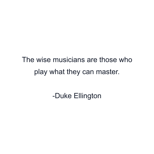 The wise musicians are those who play what they can master.