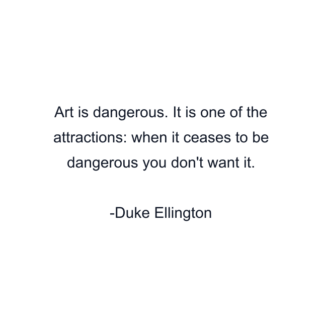 Art is dangerous. It is one of the attractions: when it ceases to be dangerous you don't want it.