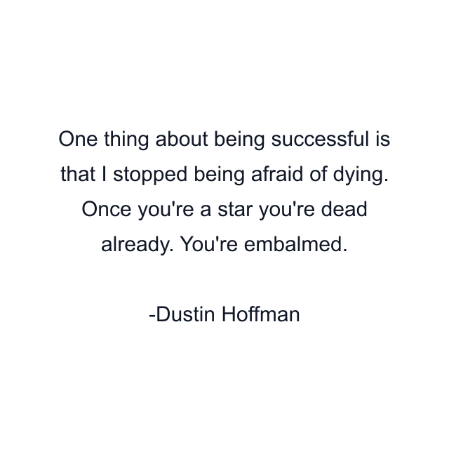 One thing about being successful is that I stopped being afraid of dying. Once you're a star you're dead already. You're embalmed.