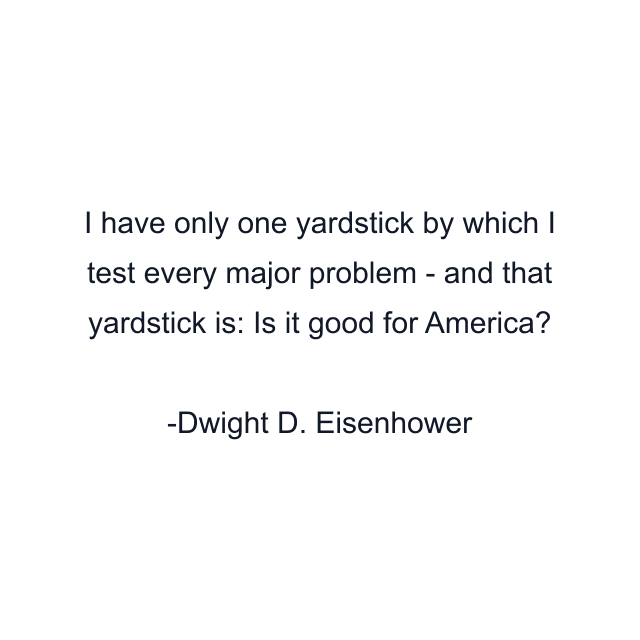 I have only one yardstick by which I test every major problem - and that yardstick is: Is it good for America?