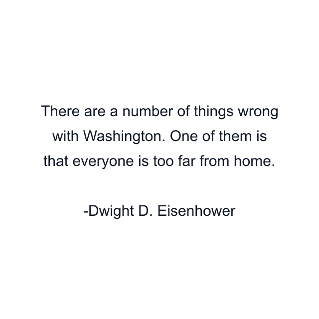 There are a number of things wrong with Washington. One of them is that everyone is too far from home.