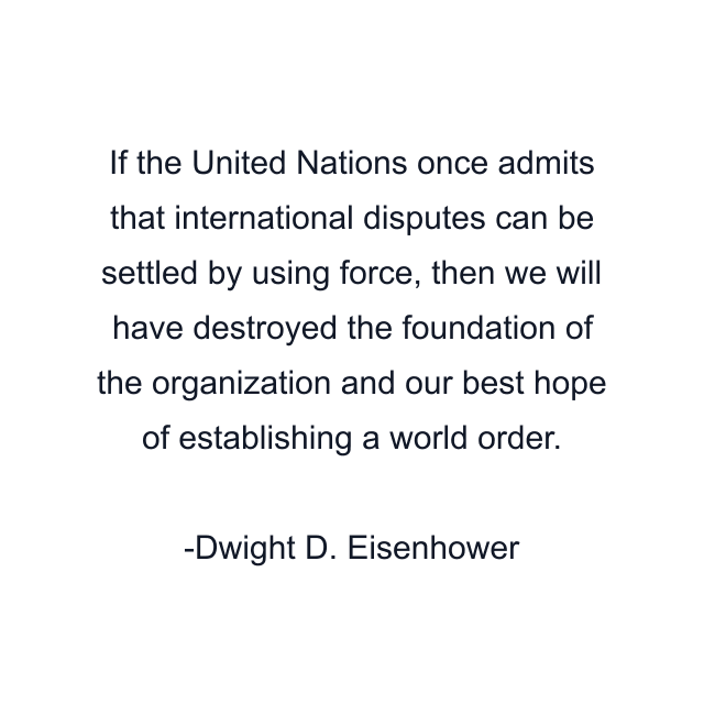 If the United Nations once admits that international disputes can be settled by using force, then we will have destroyed the foundation of the organization and our best hope of establishing a world order.