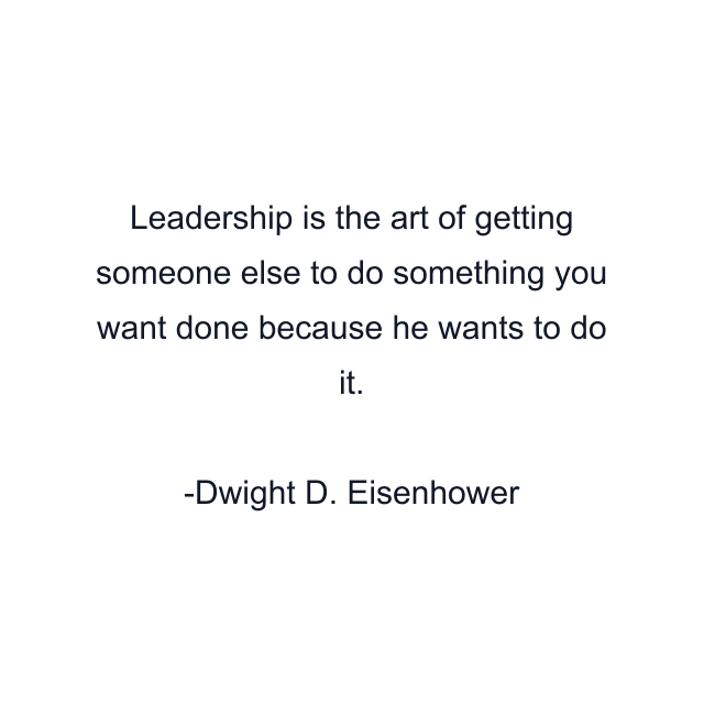 Leadership is the art of getting someone else to do something you want done because he wants to do it.