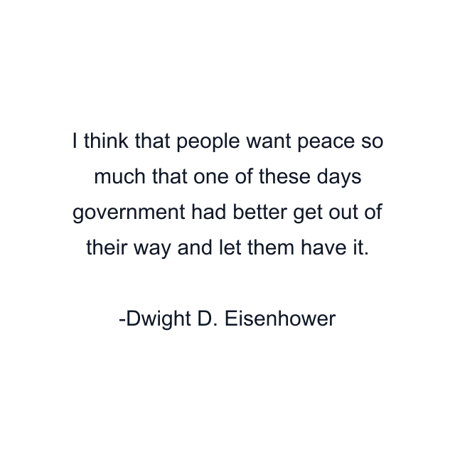 I think that people want peace so much that one of these days government had better get out of their way and let them have it.