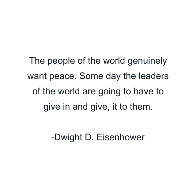 The people of the world genuinely want peace. Some day the leaders of the world are going to have to give in and give, it to them.