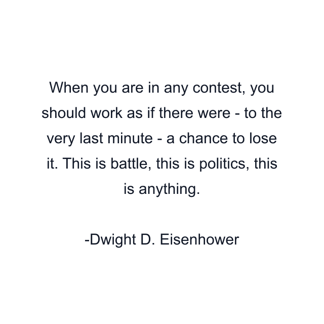 When you are in any contest, you should work as if there were - to the very last minute - a chance to lose it. This is battle, this is politics, this is anything.