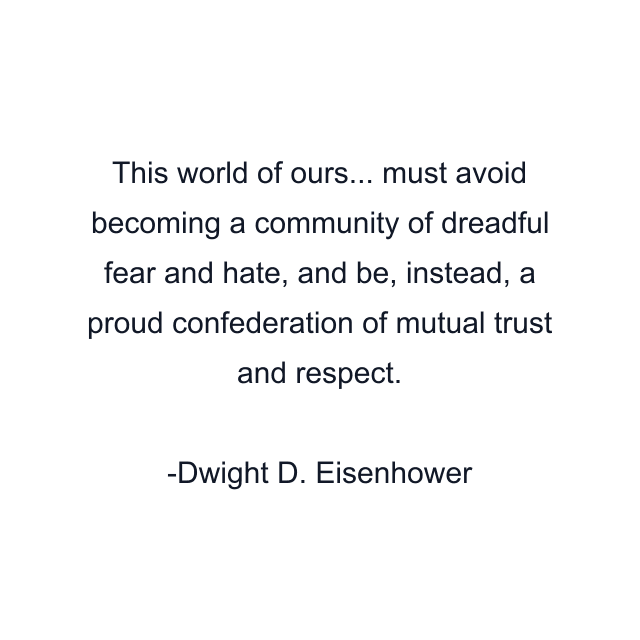 This world of ours... must avoid becoming a community of dreadful fear and hate, and be, instead, a proud confederation of mutual trust and respect.