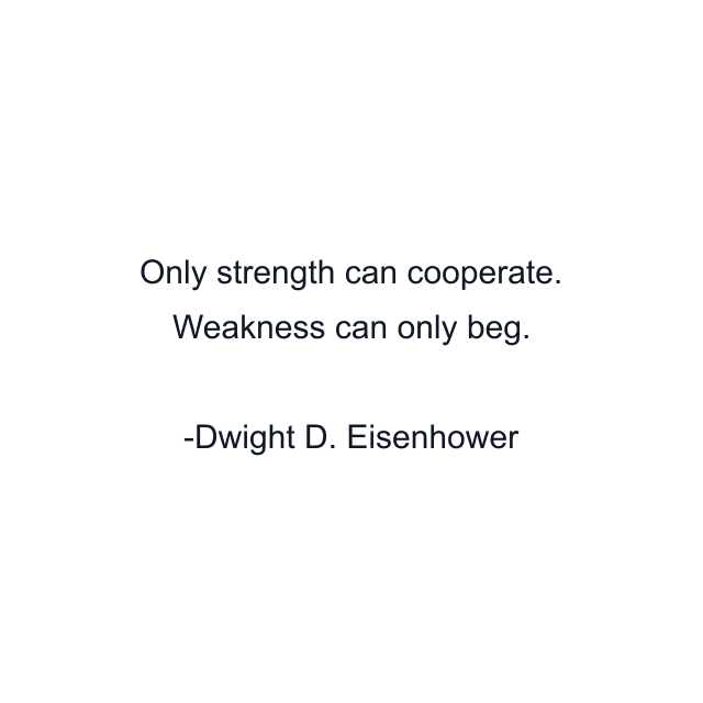 Only strength can cooperate. Weakness can only beg.