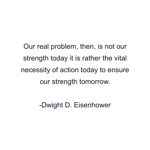 Our real problem, then, is not our strength today it is rather the vital necessity of action today to ensure our strength tomorrow.