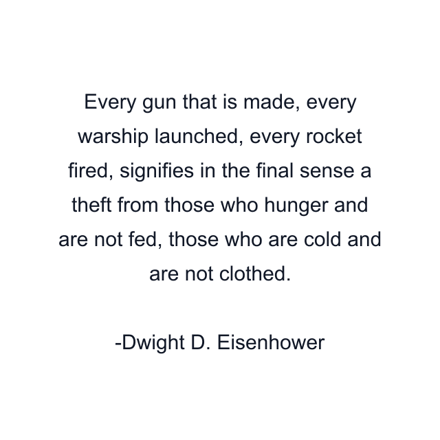 Every gun that is made, every warship launched, every rocket fired, signifies in the final sense a theft from those who hunger and are not fed, those who are cold and are not clothed.