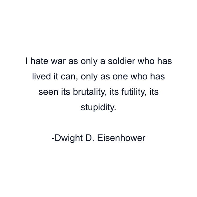 I hate war as only a soldier who has lived it can, only as one who has seen its brutality, its futility, its stupidity.