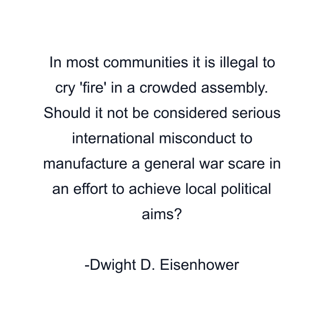 In most communities it is illegal to cry 'fire' in a crowded assembly. Should it not be considered serious international misconduct to manufacture a general war scare in an effort to achieve local political aims?