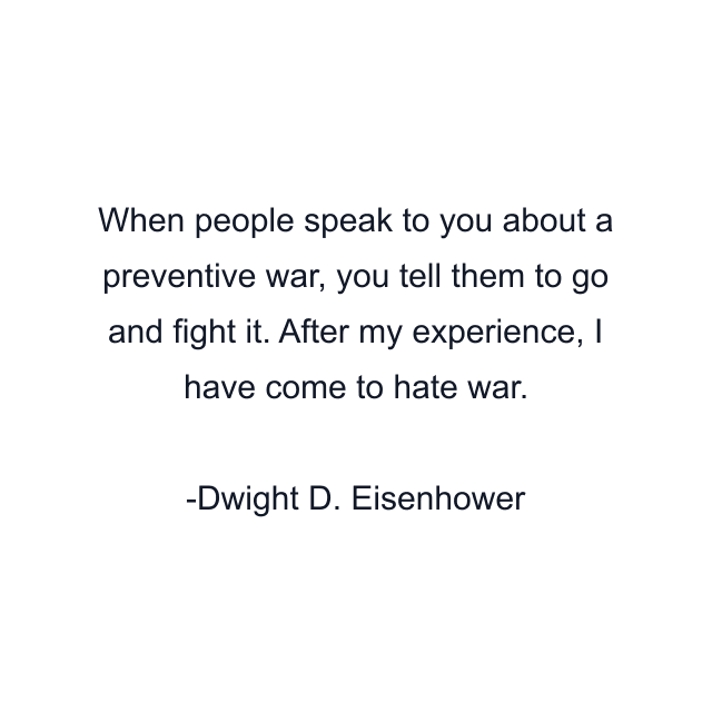 When people speak to you about a preventive war, you tell them to go and fight it. After my experience, I have come to hate war.