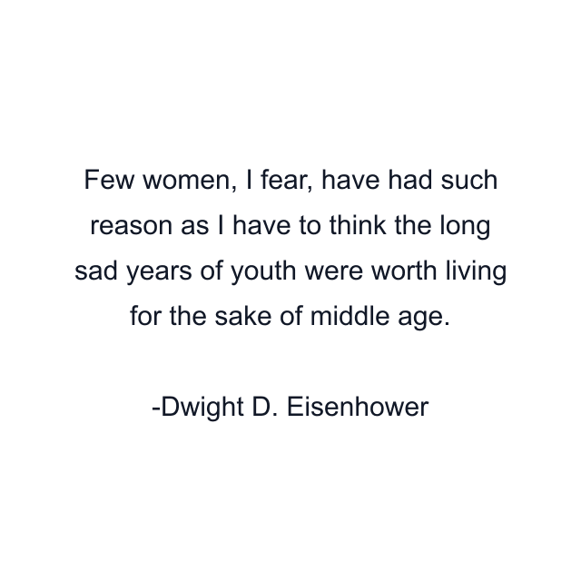 Few women, I fear, have had such reason as I have to think the long sad years of youth were worth living for the sake of middle age.