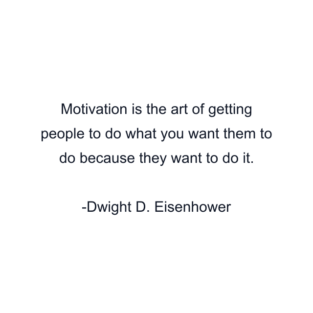 Motivation is the art of getting people to do what you want them to do because they want to do it.