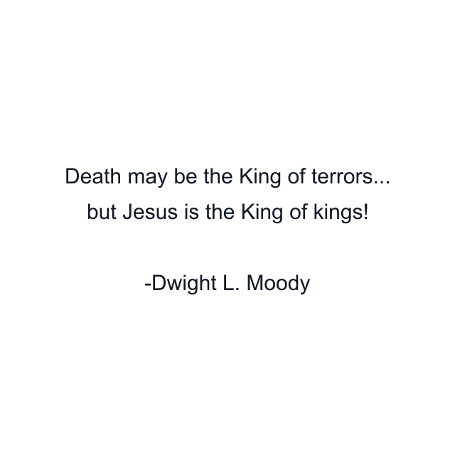 Death may be the King of terrors... but Jesus is the King of kings!