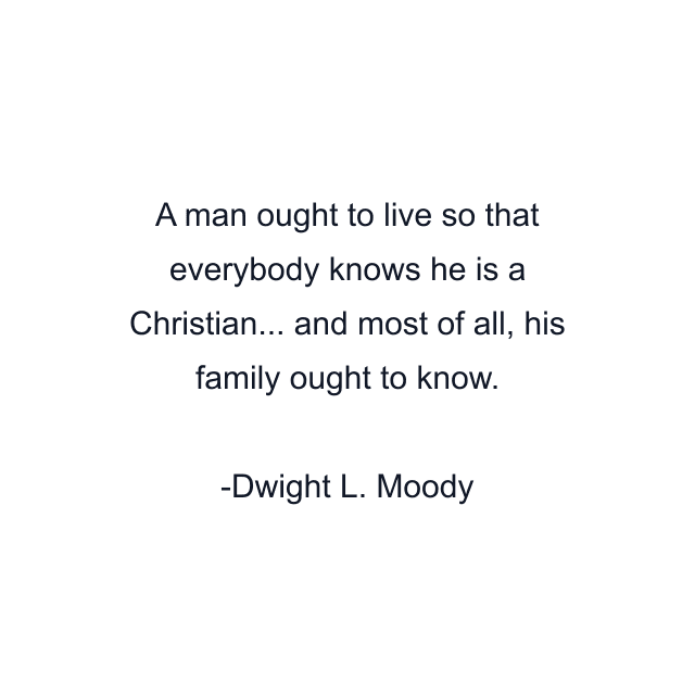 A man ought to live so that everybody knows he is a Christian... and most of all, his family ought to know.