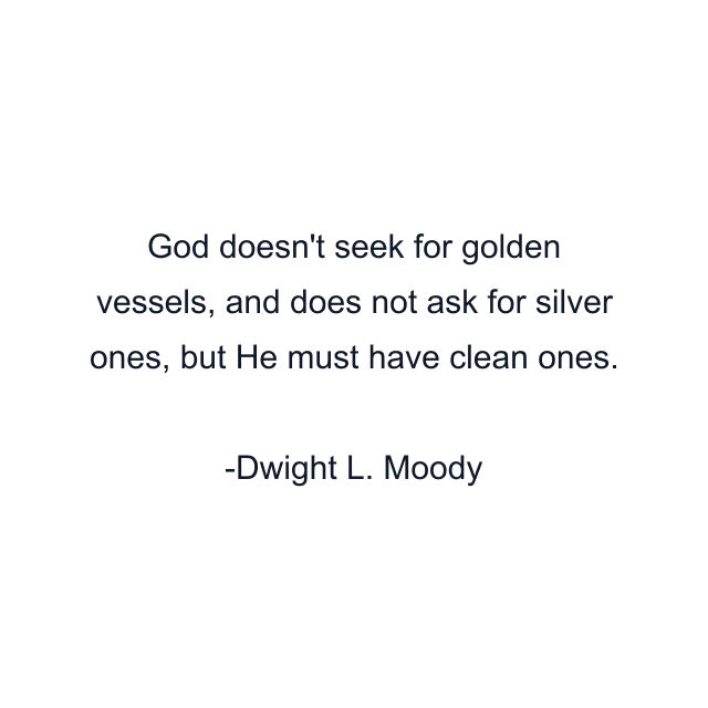 God doesn't seek for golden vessels, and does not ask for silver ones, but He must have clean ones.