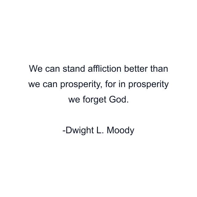 We can stand affliction better than we can prosperity, for in prosperity we forget God.