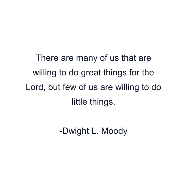 There are many of us that are willing to do great things for the Lord, but few of us are willing to do little things.