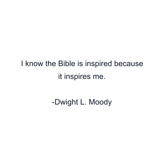 I know the Bible is inspired because it inspires me.