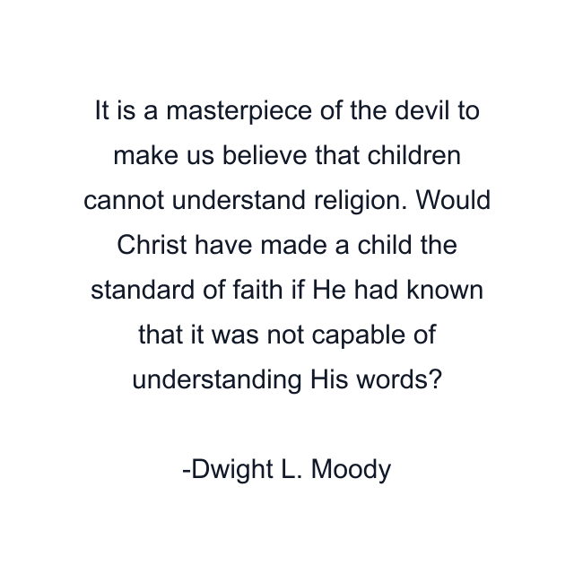 It is a masterpiece of the devil to make us believe that children cannot understand religion. Would Christ have made a child the standard of faith if He had known that it was not capable of understanding His words?