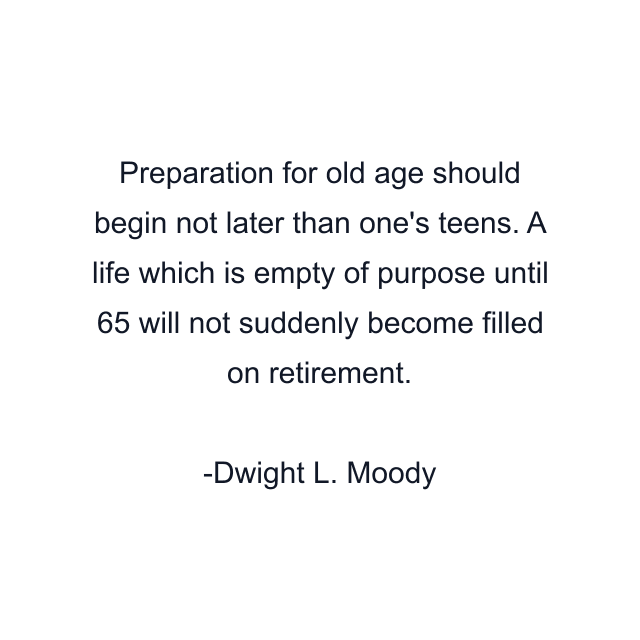 Preparation for old age should begin not later than one's teens. A life which is empty of purpose until 65 will not suddenly become filled on retirement.