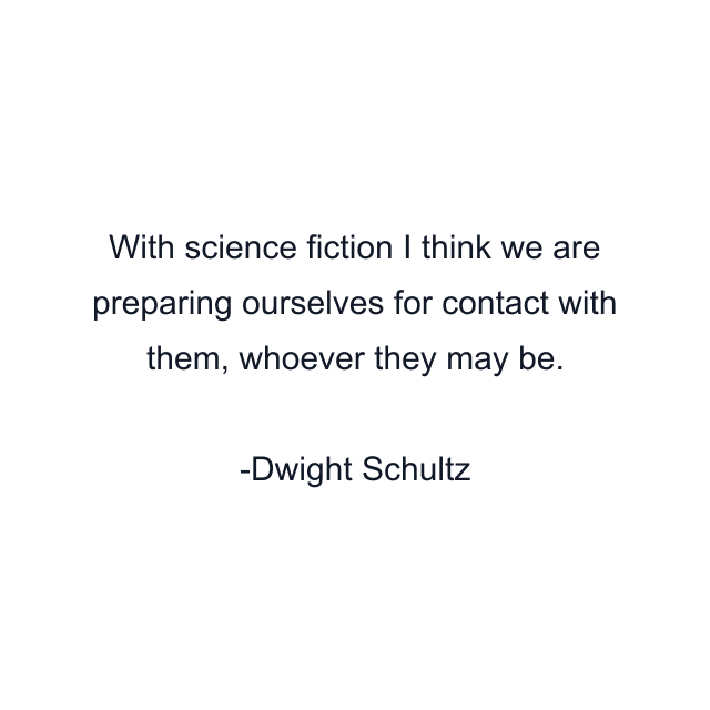 With science fiction I think we are preparing ourselves for contact with them, whoever they may be.