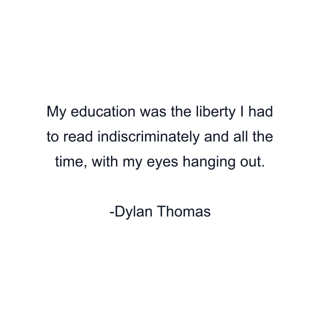 My education was the liberty I had to read indiscriminately and all the time, with my eyes hanging out.