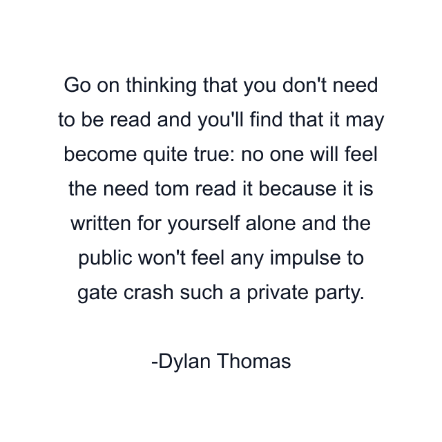 Go on thinking that you don't need to be read and you'll find that it may become quite true: no one will feel the need tom read it because it is written for yourself alone and the public won't feel any impulse to gate crash such a private party.