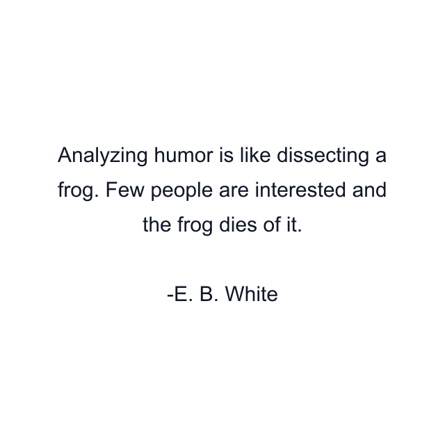 Analyzing humor is like dissecting a frog. Few people are interested and the frog dies of it.