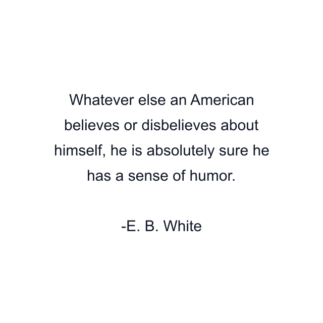 Whatever else an American believes or disbelieves about himself, he is absolutely sure he has a sense of humor.