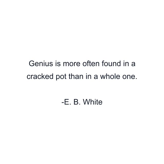 Genius is more often found in a cracked pot than in a whole one.