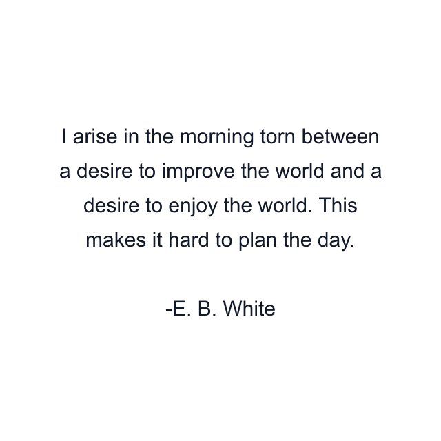 I arise in the morning torn between a desire to improve the world and a desire to enjoy the world. This makes it hard to plan the day.