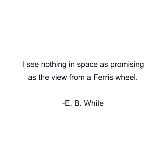 I see nothing in space as promising as the view from a Ferris wheel.