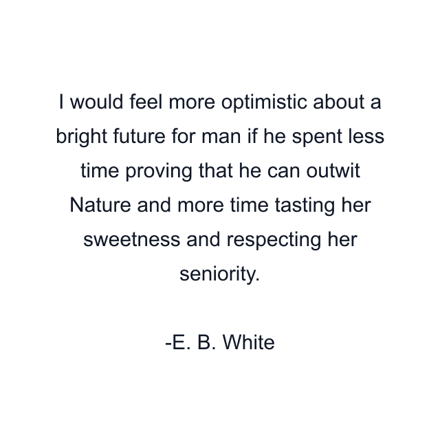 I would feel more optimistic about a bright future for man if he spent less time proving that he can outwit Nature and more time tasting her sweetness and respecting her seniority.