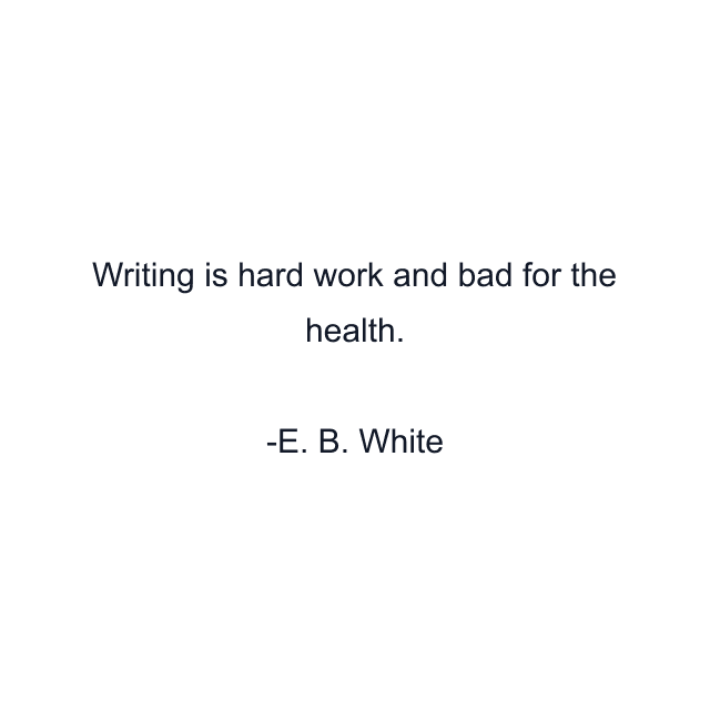 Writing is hard work and bad for the health.