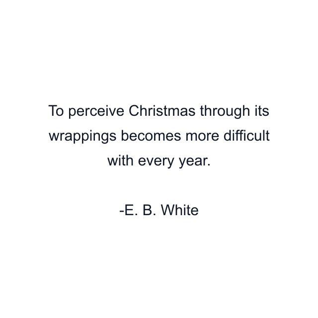 To perceive Christmas through its wrappings becomes more difficult with every year.