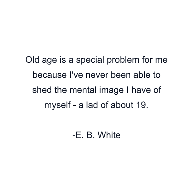 Old age is a special problem for me because I've never been able to shed the mental image I have of myself - a lad of about 19.